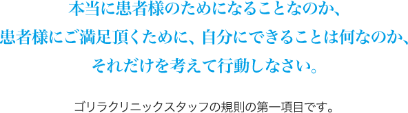 本当に患者様のためになることなのか、患者様にご満足頂くために、自分にできることは何なのか、それだけを考えて行動しなさい。