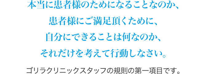 本当に患者様のためになることなのか、患者様にご満足頂くために、自分にできることは何なのか、それだけを考えて行動しなさい。
