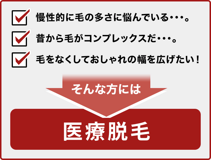 慢性的に毛の多さに悩んでいる・・・。昔から毛がコンプレックスだ・・・。毛をなくしておしゃれの幅を広げたい! そんな方には医療脱毛