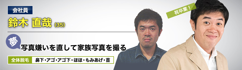 会社員 鈴木 直哉(35) 夢・写真嫌いを直して家族写真を撮る 全体脱毛 鼻下・アゴ・アゴ下・ほほ・もみあげ・首