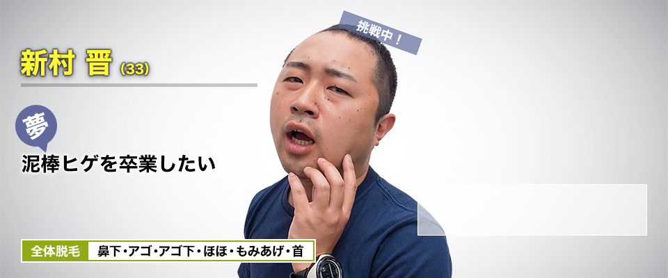 お笑い芸人 新村 晋(33) 挑戦中! 夢・泥棒ヒゲを卒業したい 全体脱毛 鼻下・アゴ・アゴ下・ほほ・もみあげ・首