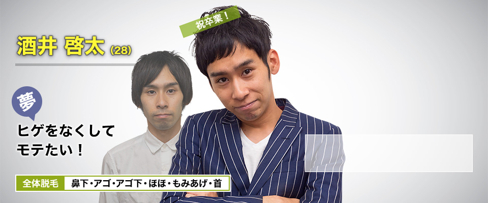 お笑い芸人 酒井 啓太(28) 祝卒業! 夢・ヒゲをなくしてモテたい! 全体脱毛 鼻下・アゴ・アゴ下・ほほ・もみあげ・首