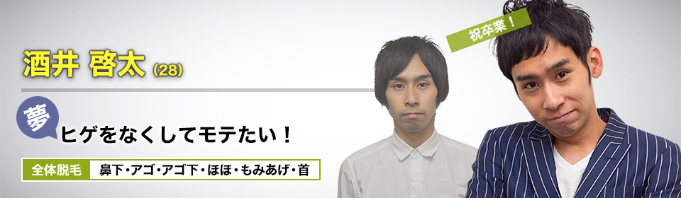 お笑い芸人 酒井 啓太(28) 祝卒業! 夢・ヒゲをなくしてモテたい! 全体脱毛 鼻下・アゴ・アゴ下・ほほ・もみあげ・首