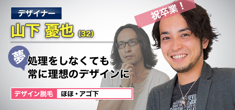 デザイナー 山下 憂也(32) 祝卒業! 夢・処理をしなくても理想のデザインに デザイン脱毛 ほほ・アゴ下