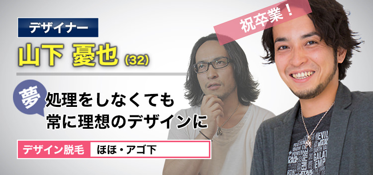 デザイナー 山下 憂也(32) 祝卒業! 夢・処理をしなくても理想のデザインに デザイン脱毛 ほほ・アゴ下