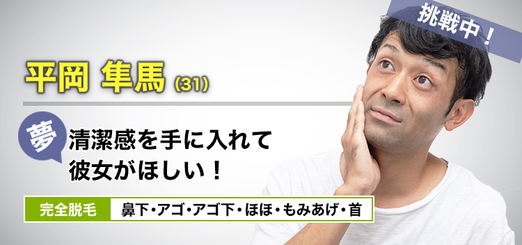 平岡 隼馬(31) 清潔感を手に入れて彼女がほしい! 全体脱毛 鼻下・アゴ・アゴ下・ほほ・もみあげ・首
