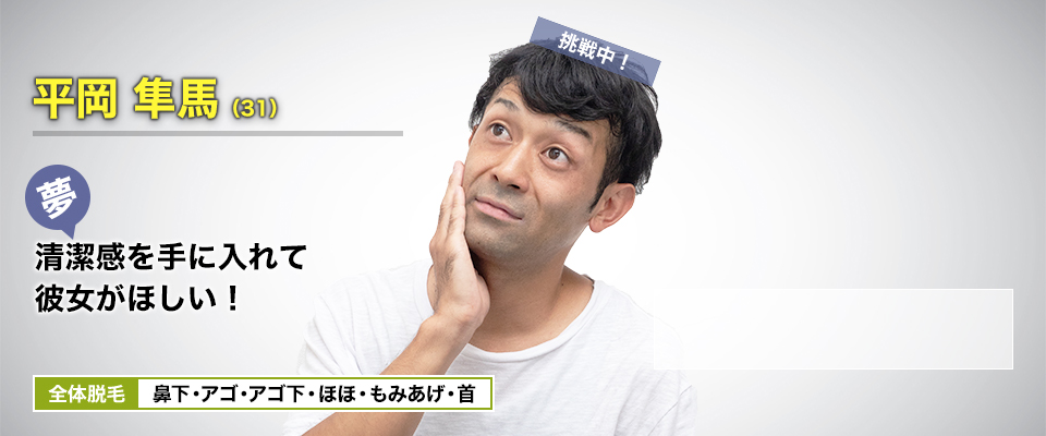 平岡 隼馬(31) 清潔感を手に入れて彼女がほしい! 全体脱毛 鼻下・アゴ・アゴ下・ほほ・もみあげ・首
