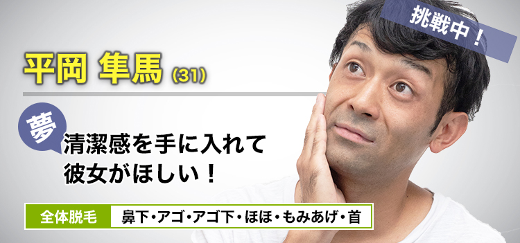 平岡 隼馬(31) 清潔感を手に入れて彼女がほしい! 全体脱毛 鼻下・アゴ・アゴ下・ほほ・もみあげ・首